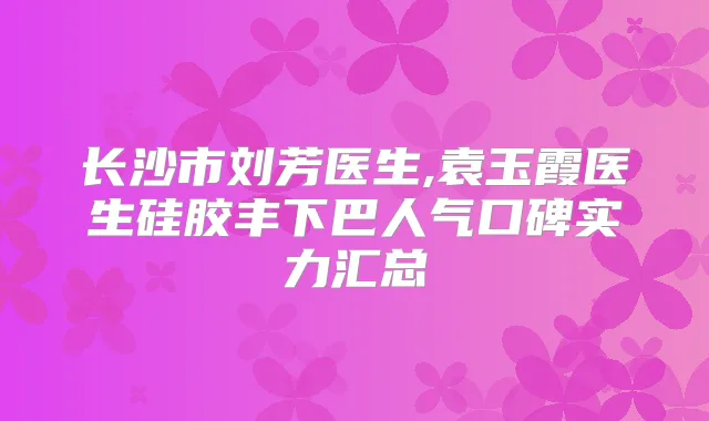 长沙市刘芳医生,袁玉霞医生硅胶丰下巴人气口碑实力汇总