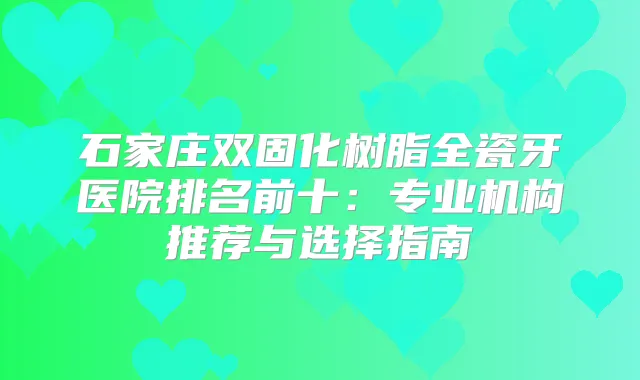 石家庄双固化树脂全瓷牙医院排名前十:专业机构推荐与选择指南