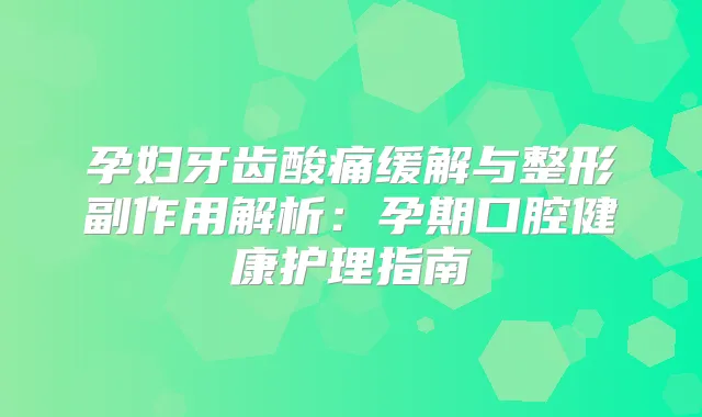孕妇牙齿酸痛缓解与整形副作用解析：孕期口腔健康护理指南