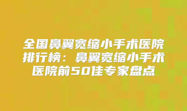 全国鼻翼宽缩小手术医院排行榜:鼻翼宽缩小手术医院前50佳专家盘点