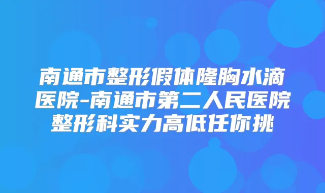 南通市整形假体隆胸水滴医院-南通市第二人民医院整形科实力高低任你挑