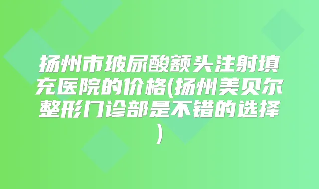 扬州市玻尿酸额头注射填充医院的价格(扬州美贝尔整形门诊部是不错的选择)