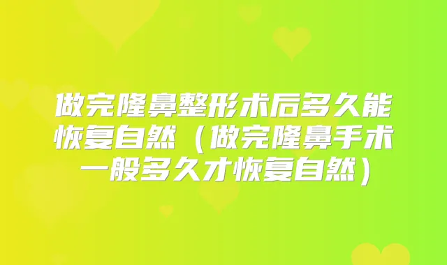 做完隆鼻整形术后多久能恢复自然（做完隆鼻手术一般多久才恢复自然）