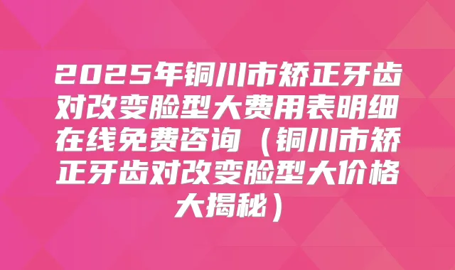 2025年铜川市矫正牙齿对改变脸型大费用表明细在线免费咨询（铜川市矫正牙齿对改变脸型大价格大揭秘）