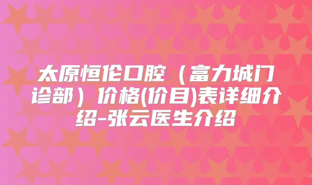 太原恒伦口腔(富力城门诊部)价格(价目)表详细介绍-张云医生介绍