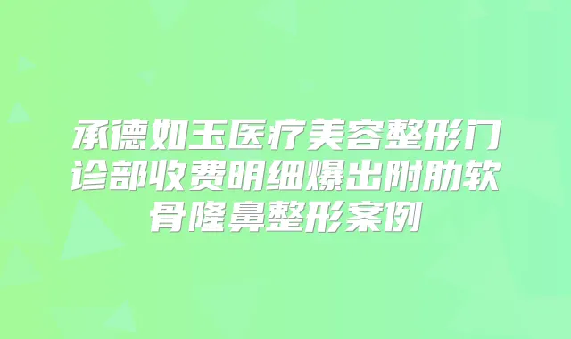 承德如玉医疗美容整形门诊部收费明细爆出附肋软骨隆鼻整形案例