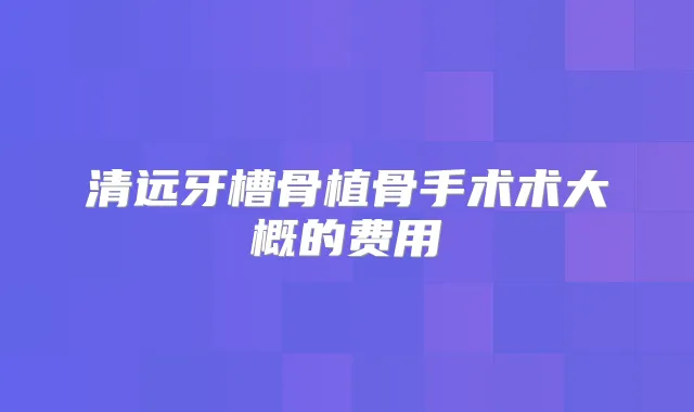清远牙槽骨植骨手术术大概的费用