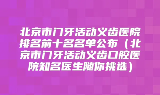 北京市门牙活动义齿医院排名前十名名单公布(北京市门牙活动义齿口腔医院知名医生随你挑选)