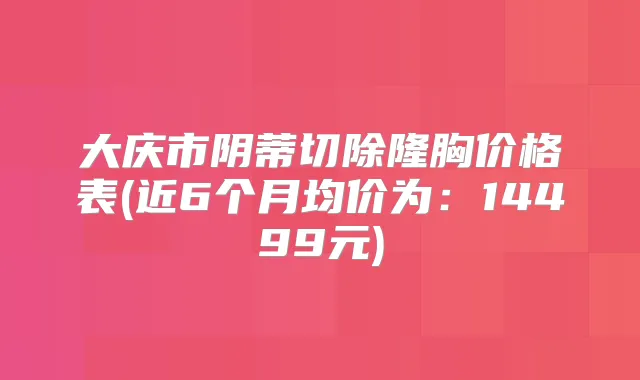 大庆市阴蒂切除隆胸价格表(近6个月均价为：14499元)