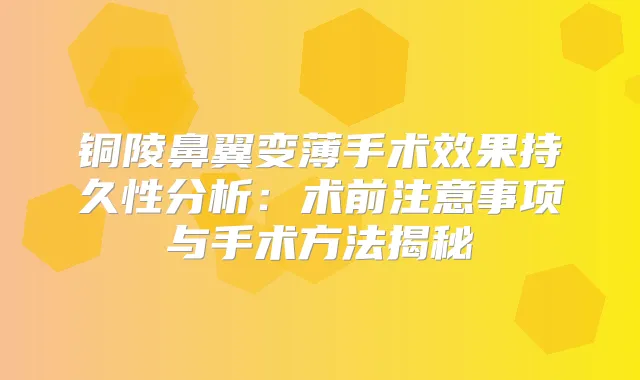铜陵鼻翼变薄手术效果持久性分析:术前注意事项与手术方法揭秘