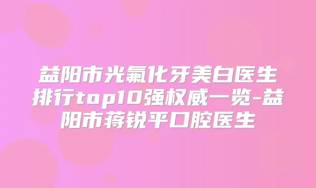 益阳市光氟化牙美白医生排行top10强一览-益阳市蒋锐平口腔医生