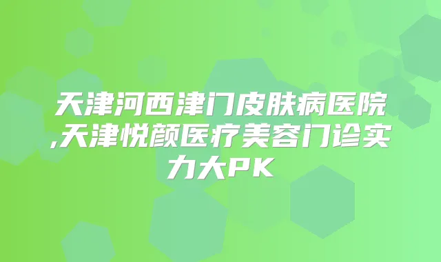 天津河西津门皮肤病医院,天津悦颜医疗美容门诊实力大PK
