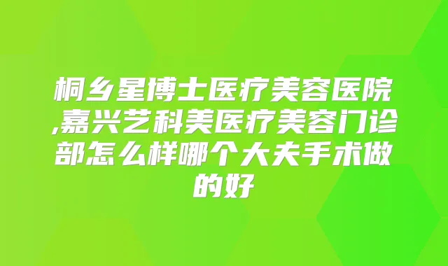 桐乡星博士医疗美容医院,嘉兴艺科美医疗美容门诊部怎么样哪个大夫手术做的好