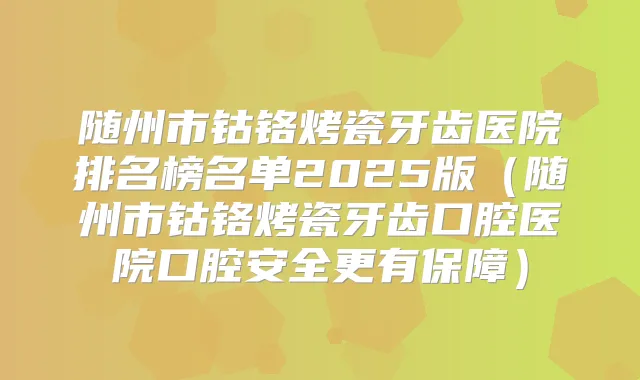随州市钴铬烤瓷牙齿医院排名榜名单2025版（随州市钴铬烤瓷牙齿口腔医院口腔安全更有保障）