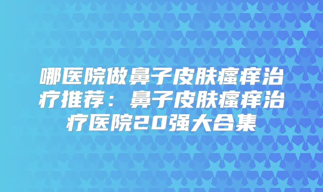 哪医院做鼻子皮肤瘙痒推荐：鼻子皮肤瘙痒医院20强大合集
