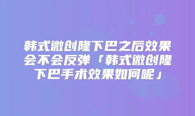 韩式微创隆下巴之后效果会不会反弹「韩式微创隆下巴手术效果如何呢」