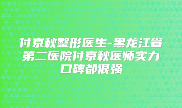 付京秋整形医生-黑龙江省第二医院付京秋医师实力口碑都很强