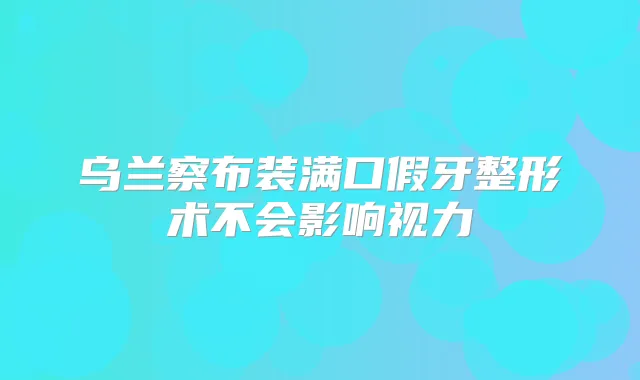 乌兰察布装满口假牙整形术不会影响视力