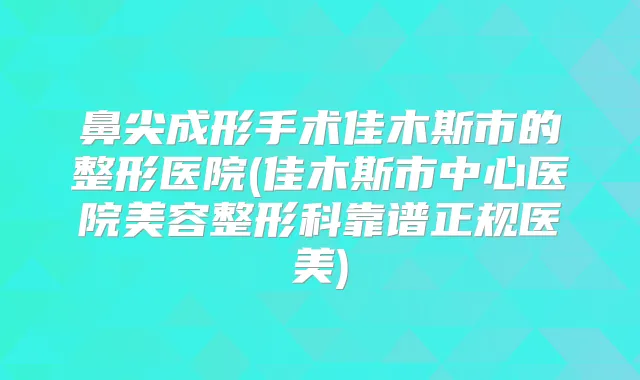 鼻尖成形手术佳木斯市的整形医院(佳木斯市中心医院美容整形科靠谱正规医美)