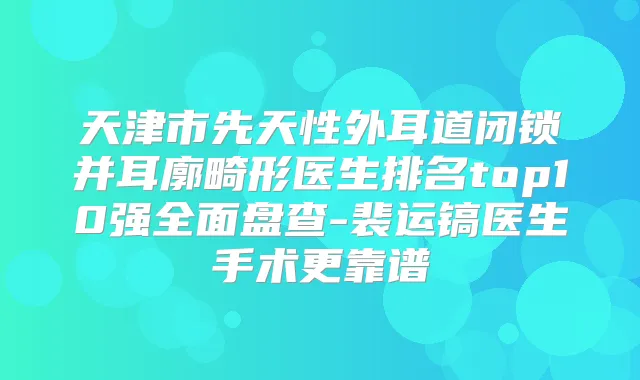 天津市先天性外耳道闭锁并耳廓畸形医生排名top10强全面盘查-裴运镐医生手术更靠谱