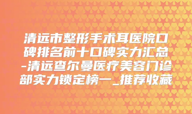 清远市整形手术耳医院口碑排名前十口碑实力汇总-清远查尔曼医疗美容门诊部实力锁定榜一_推荐收藏