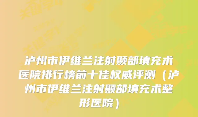 泸州市伊维兰注射颞部填充术医院排行榜前十佳评测（泸州市伊维兰注射颞部填充术整形医院）