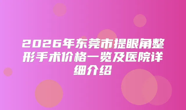 2026年东莞市提眼角整形手术价格一览及医院详细介绍