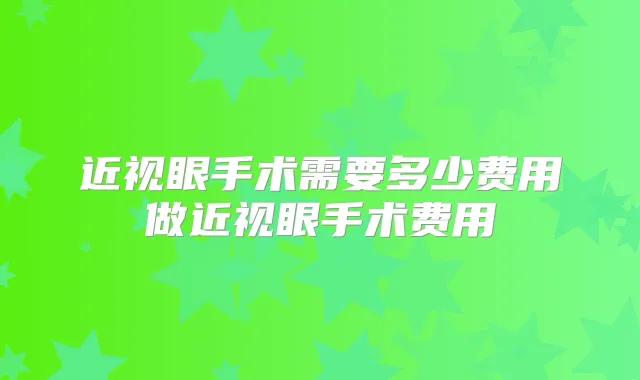 近视眼手术需要多少费用做近视眼手术费用