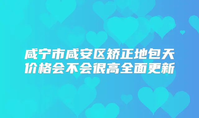咸宁市咸安区矫正地包天价格会不会很高全面更新