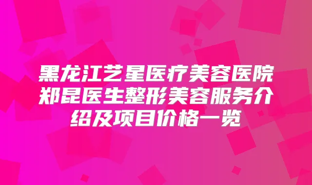 黑龙江艺星医疗美容医院郑昆医生整形美容服务介绍及项目价格一览