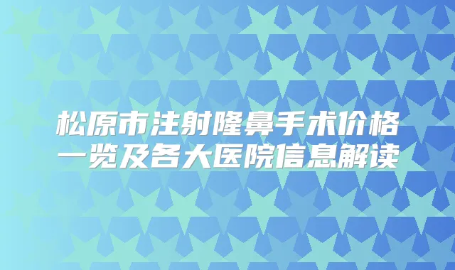 松原市注射隆鼻手术价格一览及各大医院信息解读