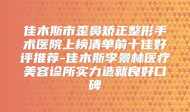佳木斯市歪鼻矫正整形手术医院上榜清单前十佳好评推荐-佳木斯李景林医疗美容诊所实力造就良好口碑