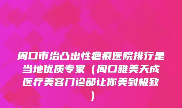 周口市治凸出性疤痕医院排行是当地优质专家（周口雅美天成医疗美容门诊部让你美到）