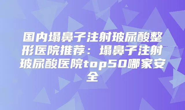 国内塌鼻子注射玻尿酸整形医院推荐：塌鼻子注射玻尿酸医院top50哪家安全
