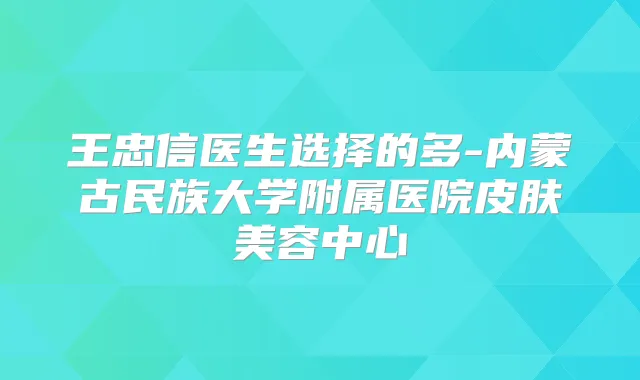 王忠信医生选择的多-内蒙古民族大学附属医院皮肤美容中心
