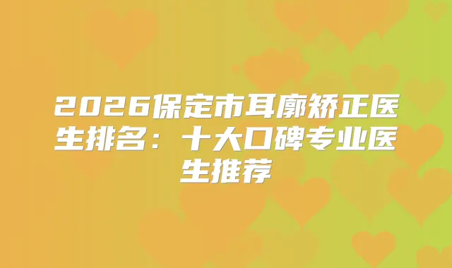 2026保定市耳廓矫正医生排名：十大口碑专业医生推荐