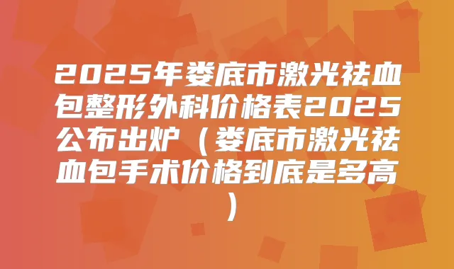 2025年娄底市激光祛血包整形外科价格表2025公布出炉（娄底市激光祛血包手术价格到底是多高）