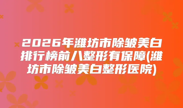 2026年潍坊市除皱美白排行榜前八整形有保障(潍坊市除皱美白整形医院)