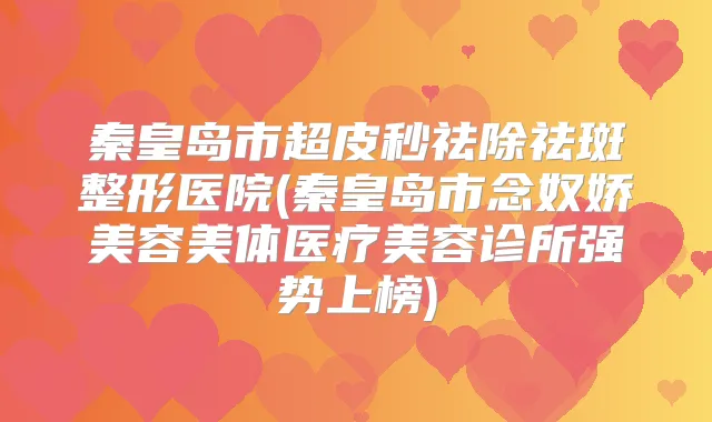秦皇岛市超皮秒祛除祛斑整形医院(秦皇岛市念奴娇美容美体医疗美容诊所强势上榜)