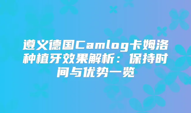 遵义德国Camlog卡姆洛种植牙效果解析：保持时间与优势一览