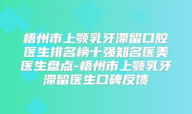 梧州市上颚乳牙滞留口腔医生排名榜十强知名医美医生盘点-梧州市上颚乳牙滞留医生口碑反馈