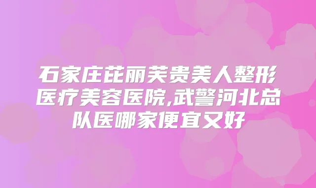 石家庄芘丽芙贵美人整形医疗美容医院,武警河北总队医哪家便宜又好