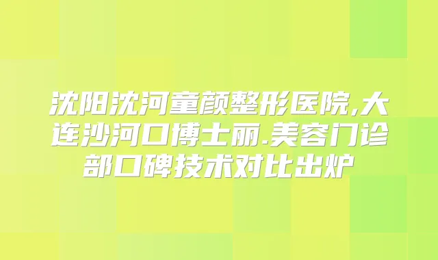 沈阳沈河童颜整形医院,大连沙河口博士丽.美容门诊部口碑技术对比出炉