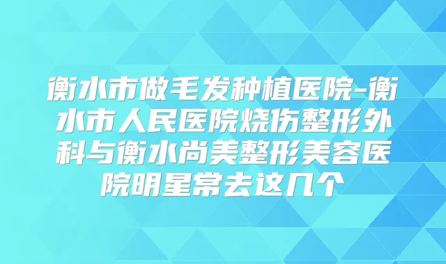 衡水市做毛发种植医院-衡水市人民医院烧伤整形外科与衡水尚美整形美容医院明星常去这几个