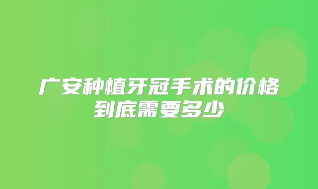 广安种植牙冠手术的价格到底需要多少