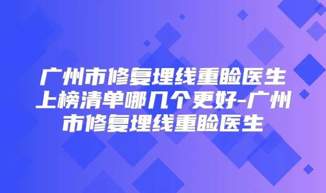 广州市修复埋线重睑医生上榜清单哪几个更好-广州市修复埋线重睑医生
