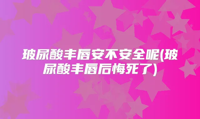 玻尿酸丰唇安不安全呢(玻尿酸丰唇后悔死了)