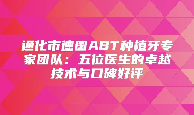 通化市德国ABT种植牙专家团队：五位医生的卓越技术与口碑好评
