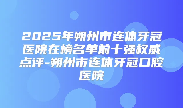 2025年朔州市连体牙冠医院在榜名单前十强点评-朔州市连体牙冠口腔医院