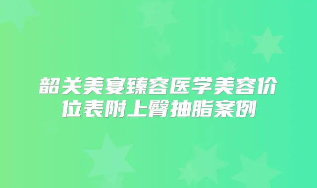 韶关美宴臻容医学美容价位表附上臀抽脂案例
